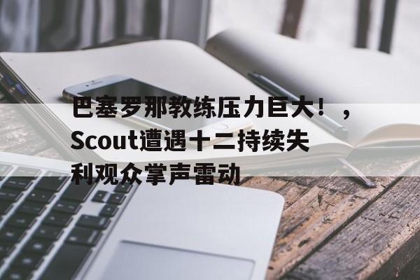 巴塞罗那教练压力巨大！，Scout遭遇十二持续失利观众掌声雷动(巴塞罗那历代教练)
