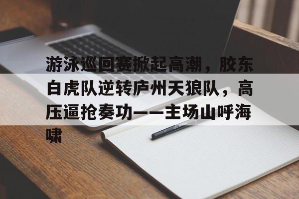 爱游戏体育app下载-游泳巡回赛掀起高潮，胶东白虎队逆转庐州天狼队，高压逼抢奏功——主场山呼海啸的简单介绍