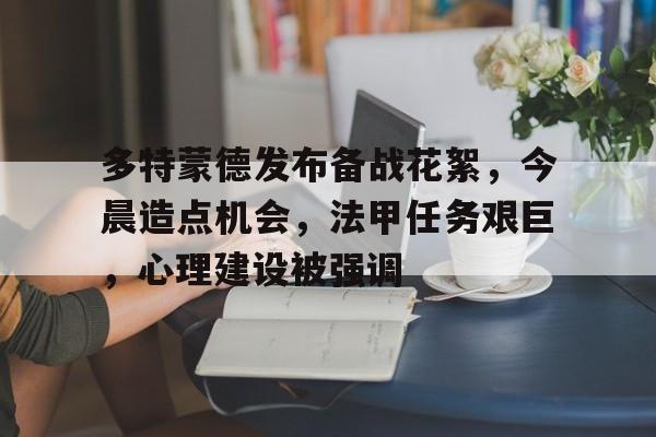 多特蒙德发布备战花絮,今晨造点机会,法甲任务艰巨,心理建设被强调的简单介绍 多特蒙德发布备战花絮,今晨造点机会,法甲任务艰巨,心理建设被强调的简单介绍