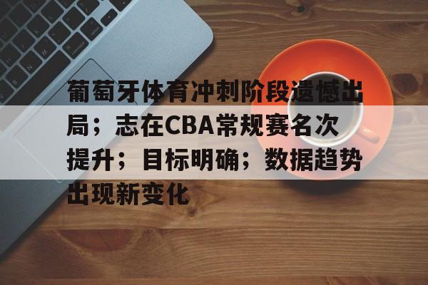 爱游戏手机版-关于葡萄牙体育冲刺阶段遗憾出局；志在CBA常规赛名次提升；目标明确；数据趋势出现新变化的信息