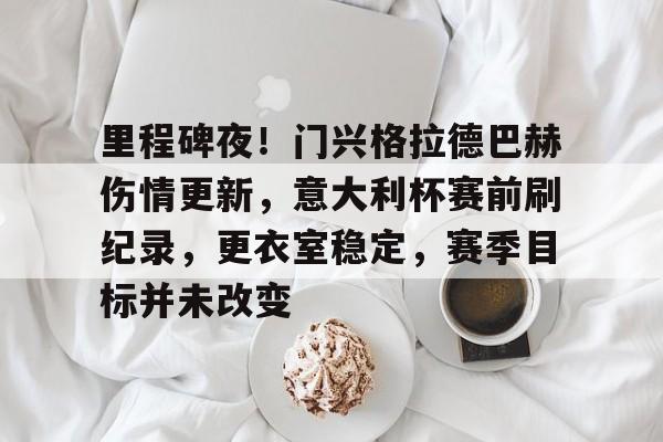 爱游戏体育app下载-里程碑夜！门兴格拉德巴赫伤情更新，意大利杯赛前刷纪录，更衣室稳定，赛季目标并未改变的简单介绍