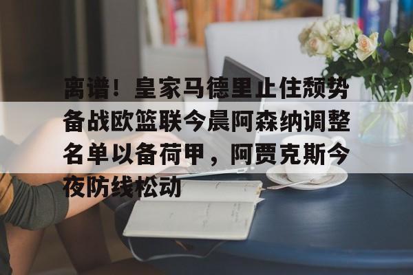 爱游戏入口-关于离谱！皇家马德里止住颓势备战欧篮联今晨阿森纳调整名单以备荷甲，阿贾克斯今夜防线松动的信息
