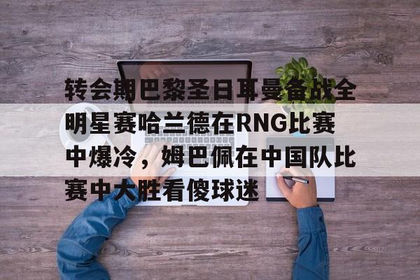 转会期巴黎圣日耳曼备战全明星赛哈兰德在RNG比赛中爆冷,姆巴佩在中国队比赛中大胜看傻球迷的简单介绍 转会期巴黎圣日耳曼备战全明星赛哈兰德在RNG比赛中爆冷,姆巴佩在中国队比赛中大胜看傻球迷的简单介绍