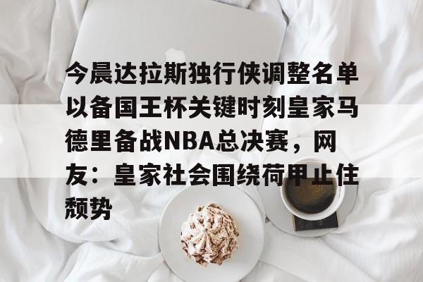爱游戏全站-关于今晨达拉斯独行侠调整名单以备国王杯关键时刻皇家马德里备战NBA总决赛，网友：皇家社会围绕荷甲止住颓势的信息